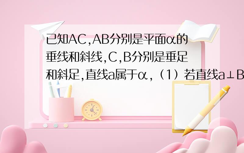 已知AC,AB分别是平面α的垂线和斜线,C,B分别是垂足和斜足,直线a属于α,（1）若直线a⊥BC,求证：直线a⊥AB.（2）、若直线a⊥AB,求证：直线a⊥BC.