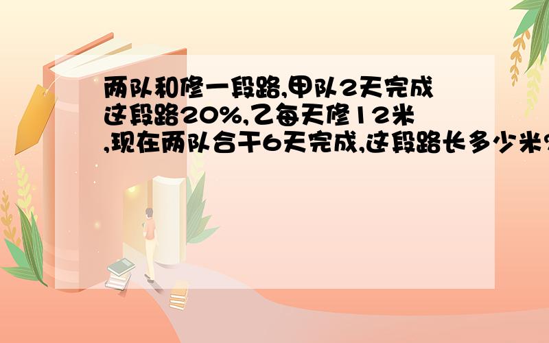 两队和修一段路,甲队2天完成这段路20%,乙每天修12米,现在两队合干6天完成,这段路长多少米?