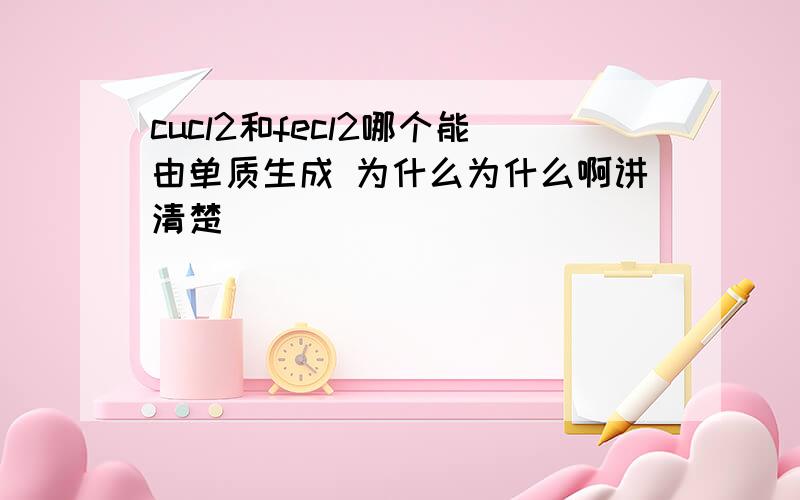 cucl2和fecl2哪个能由单质生成 为什么为什么啊讲清楚