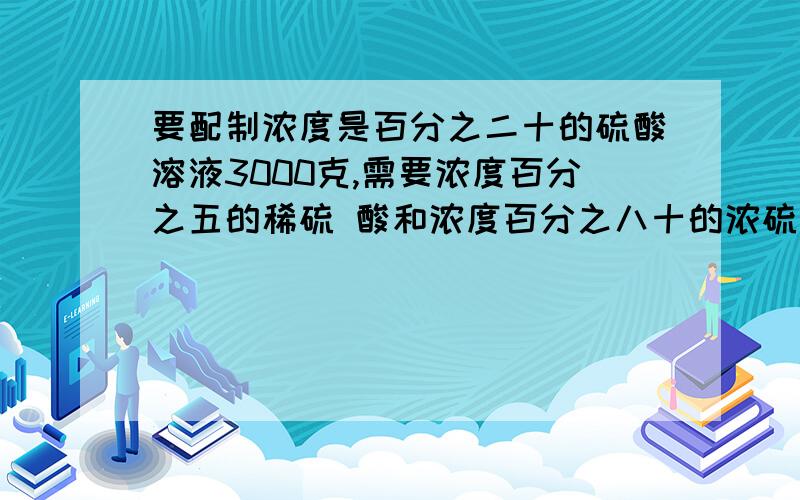 要配制浓度是百分之二十的硫酸溶液3000克,需要浓度百分之五的稀硫 酸和浓度百分之八十的浓硫酸各多少克