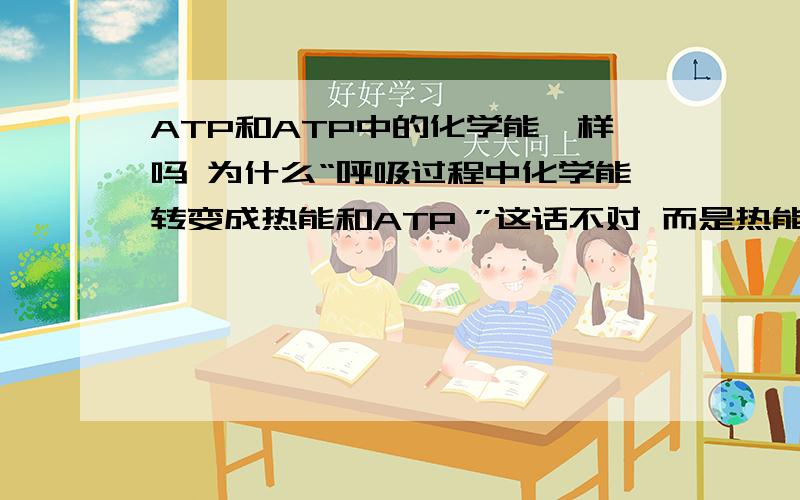 ATP和ATP中的化学能一样吗 为什么“呼吸过程中化学能转变成热能和ATP ”这话不对 而是热能和ATP 而是热能和ATP