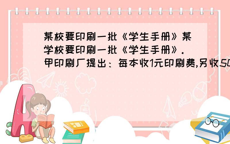 某校要印刷一批《学生手册》某学校要印刷一批《学生手册》.甲印刷厂提出：每本收1元印刷费,另收500元制版费；乙印刷厂提出：每本收2元,不收制版费.(1分别写出甲,乙两厂的收费y甲,y乙与