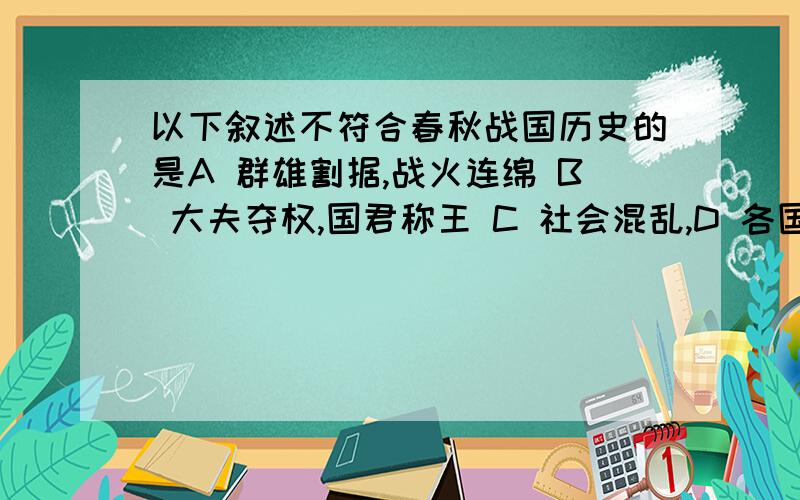 以下叙述不符合春秋战国历史的是A 群雄割据,战火连绵 B 大夫夺权,国君称王 C 社会混乱,D 各国变法,富国强兵