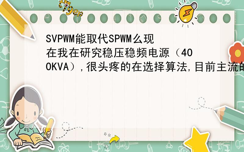 SVPWM能取代SPWM么现在我在研究稳压稳频电源（400KVA）,很头疼的在选择算法,目前主流的用的是双闭环控制,不过我查询到了SVPWM控制方式也不错,不过关于这方面的实际设计比较少.我现在想问的