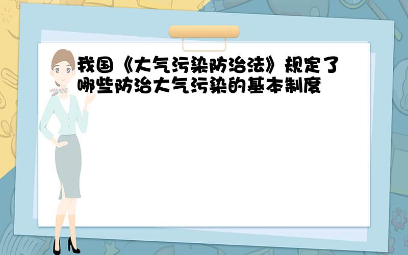 我国《大气污染防治法》规定了哪些防治大气污染的基本制度