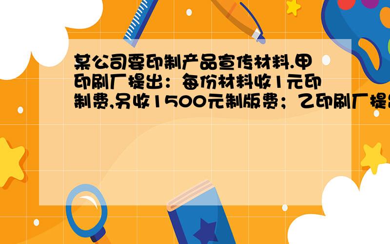 某公司要印制产品宣传材料.甲印刷厂提出：每份材料收1元印制费,另收1500元制版费；乙印刷厂提出：每份材料收2.5元印制费,不收制版费.1.分别写出两印刷厂的收费y（元）与印制数量x（份）