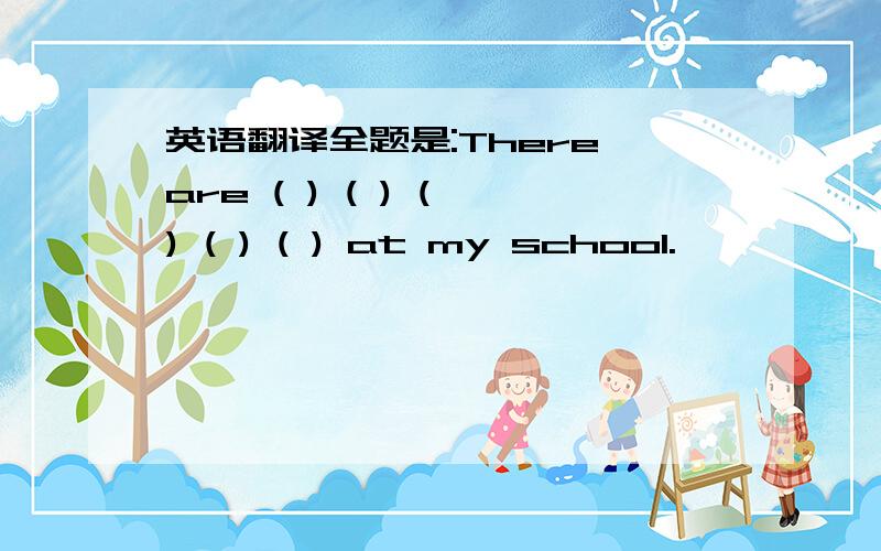 英语翻译全题是:There are ( ) ( ) ( ) ( ) ( ) at my school.