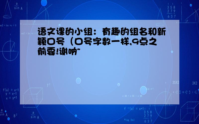 语文课的小组：有趣的组名和新颖口号（口号字数一样,9点之前要!谢呐~