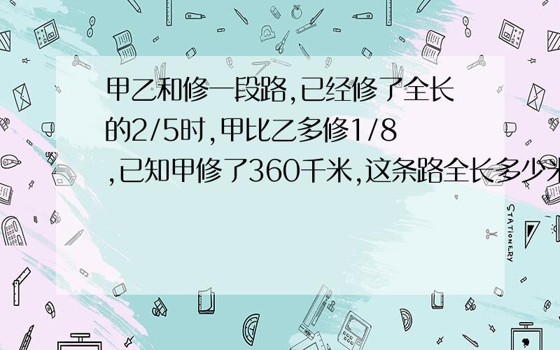 甲乙和修一段路,已经修了全长的2/5时,甲比乙多修1/8,已知甲修了360千米,这条路全长多少米?快 我 赶时间