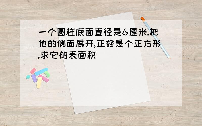 一个圆柱底面直径是6厘米,把他的侧面展开,正好是个正方形,求它的表面积