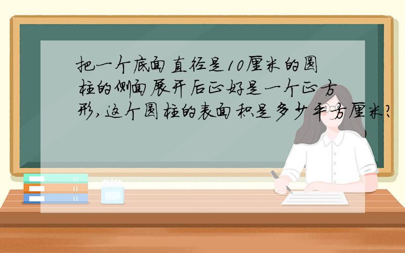 把一个底面直径是10厘米的圆柱的侧面展开后正好是一个正方形,这个圆柱的表面积是多少平方厘米?