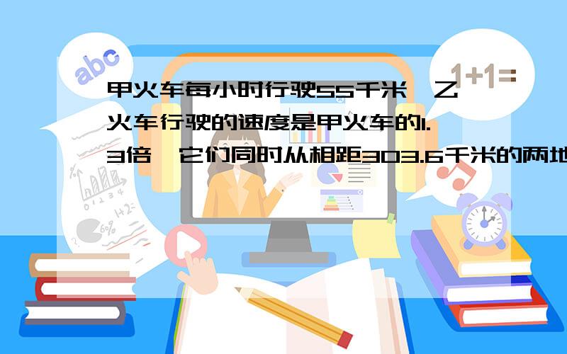 甲火车每小时行驶55千米,乙火车行驶的速度是甲火车的1.3倍,它们同时从相距303.6千米的两地相向而行.（1）相遇时甲、乙两车各行驶了多少千米?（2）相遇后,在经过几小时两车又相距253千米?