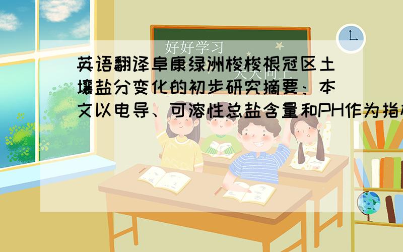 英语翻译阜康绿洲梭梭根冠区土壤盐分变化的初步研究摘要：本文以电导、可溶性总盐含量和PH作为指标,通过土壤剖面中有机C、全N、全P、全K和K、N、Mg、Ca等离子的分析,结果表明：有机C、