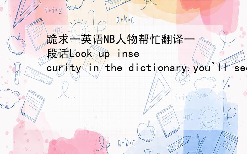 跪求一英语NB人物帮忙翻译一段话Look up insecurity in the dictionary.you`ll see my picture. I`m always worried about the way i looked. Not being a good enough daughter,not being good enough friend. Everytime, i feel uncomfortable,feel awf