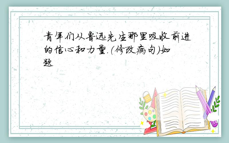 青年们从鲁迅先生那里吸收前进的信心和力量.（修改病句）如题