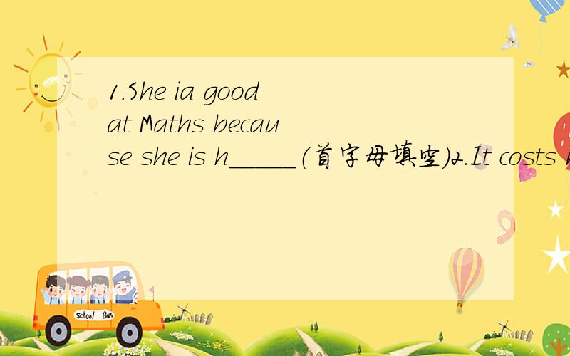 1.She ia good at Maths because she is h_____（首字母填空）2.It costs me 60 yuan.(对划线部分提问） 3.answers / a / telephones / secretary / and / notes / takes(连词成句）4.a / helps / nurse / stick / make / better / people(连词