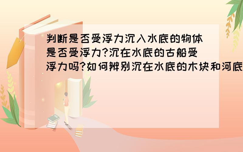 判断是否受浮力沉入水底的物体是否受浮力?沉在水底的古船受浮力吗?如何辨别沉在水底的木块和河底的树桩是否受浮力?