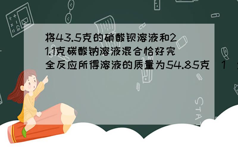 将43.5克的硝酸钡溶液和21.1克碳酸钠溶液混合恰好完全反应所得溶液的质量为54.85克（1）生成碳酸钡沉淀的质量（2）反应前碳酸钠溶液中溶质的质量分数（3）反应后所得溶液中溶质的质量分