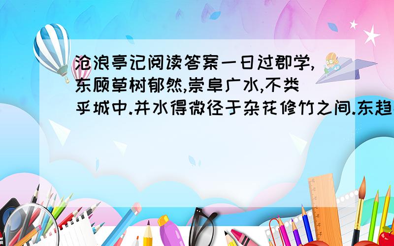 沧浪亭记阅读答案一日过郡学,东顾草树郁然,崇阜广水,不类乎城中.并水得微径于杂花修竹之间.东趋数百步,有弃地,纵广合五六十寻,三向皆水也.杠之南,其地益阔,旁无民居,左右皆林木相亏蔽.