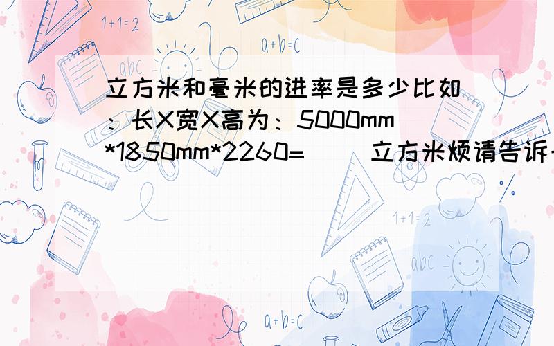 立方米和毫米的进率是多少比如：长X宽X高为：5000mm*1850mm*2260=( )立方米烦请告诉一下,并且告诉我它们的进率是多少