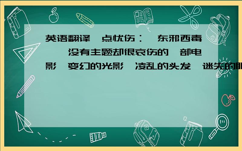 英语翻译一点忧伤：《东邪西毒》,没有主题却很哀伤的一部电影,变幻的光影,凌乱的头发,迷失的眼神,醉生梦死——很好听的酒名,时光破碎、交织、重叠.里面有很多经典的话语.一个人有烦