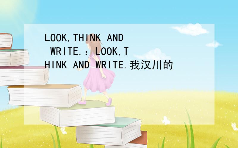 LOOK,THINK AND WRITE.：LOOK,THINK AND WRITE.我汉川的