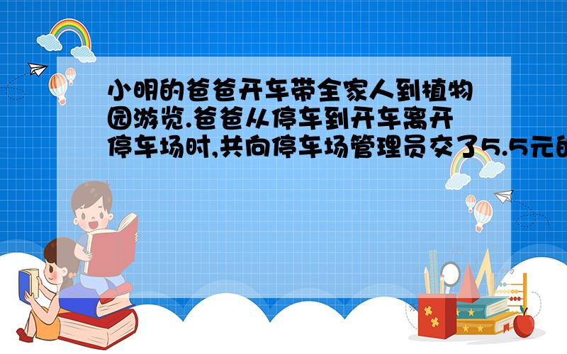 小明的爸爸开车带全家人到植物园游览.爸爸从停车到开车离开停车场时,共向停车场管理员交了5.5元的管理费.停车一次至少交0.5元；超过一小时,多停0.5小时要多交0.5元.爸爸的车在停车场一