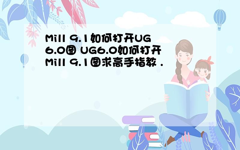 Mill 9.1如何打开UG6.0图 UG6.0如何打开Mill 9.1图求高手指教 .