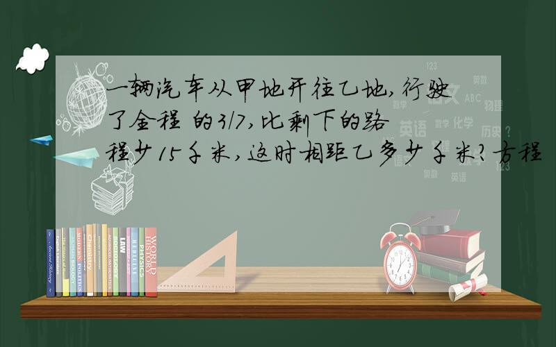 一辆汽车从甲地开往乙地,行驶了全程 的3/7,比剩下的路程少15千米,这时相距乙多少千米?方程