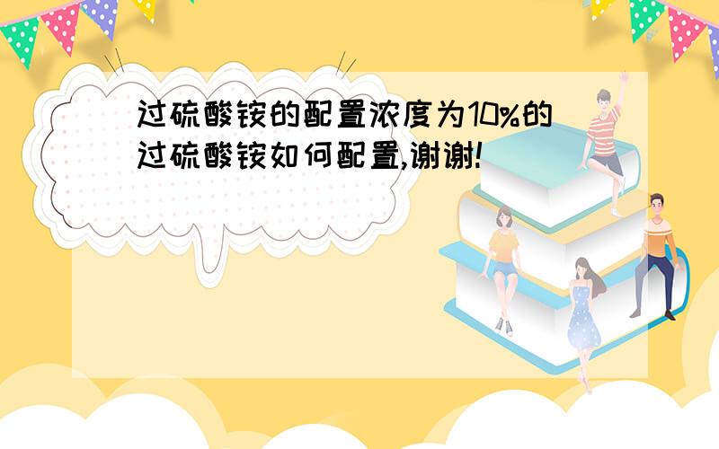 过硫酸铵的配置浓度为10%的过硫酸铵如何配置,谢谢!