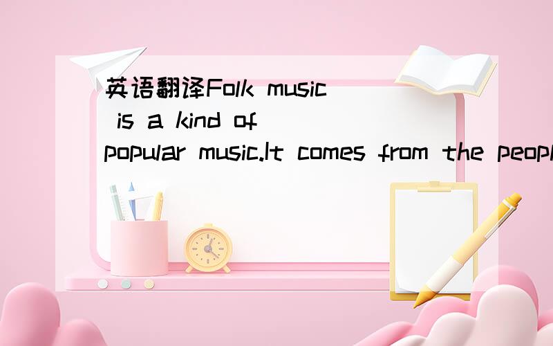 英语翻译Folk music is a kind of popular music.It comes from the people of any country.Folk singers sing songs of long ago,and they also write songs.They want to show their feelings about new things in the world today.The word 