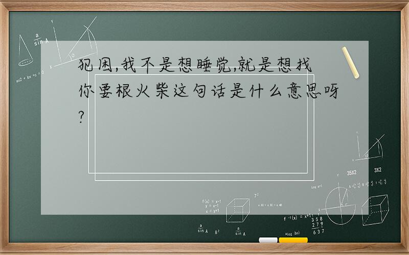 犯困,我不是想睡觉,就是想找你要根火柴这句话是什么意思呀?