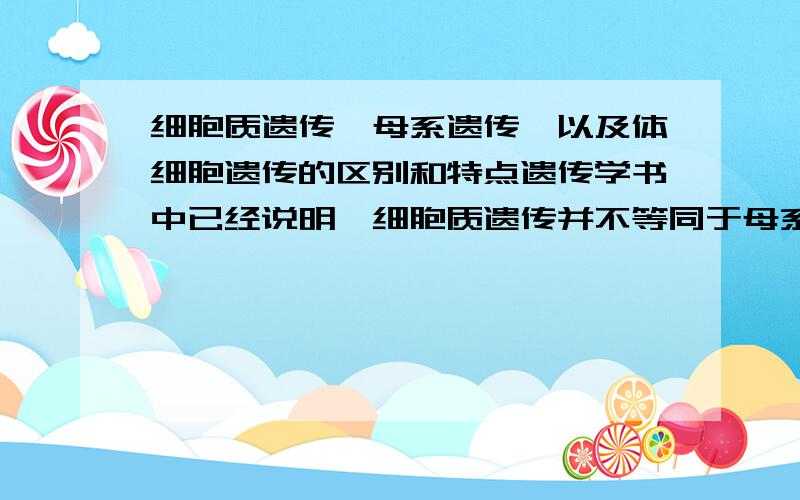 细胞质遗传、母系遗传、以及体细胞遗传的区别和特点遗传学书中已经说明,细胞质遗传并不等同于母系遗传,所以还是请专业的人士给解释下,不理解的就不要瞎搅和了啊~另外还有体细胞遗传