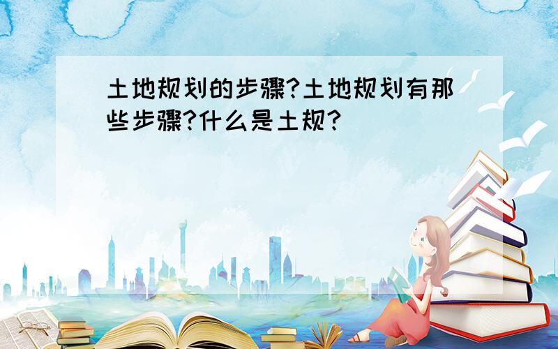 土地规划的步骤?土地规划有那些步骤?什么是土规?