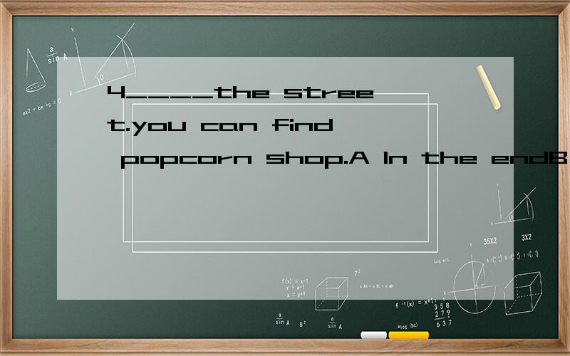 4____the street.you can find popcorn shop.A In the endB At the end C At fhe end of D In the ende of