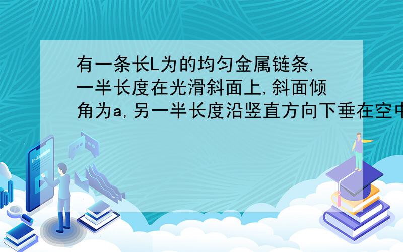 有一条长L为的均匀金属链条,一半长度在光滑斜面上,斜面倾角为a,另一半长度沿竖直方向下垂在空中,当...有一条长L为的均匀金属链条,一半长度在光滑斜面上,斜面倾角为a,另一半长度沿竖直