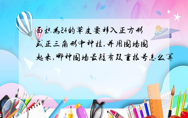 面积为24的草皮要移入正方形或正三角形中种植,并用围墙围起来,哪种围墙最短有双重根号怎么算