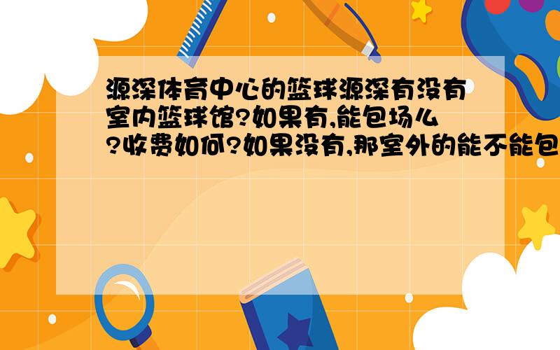 源深体育中心的篮球源深有没有室内篮球馆?如果有,能包场么?收费如何?如果没有,那室外的能不能包场?