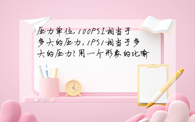 压力单位,100PSI相当于多大的压力,1PS1相当于多大的压力?用一个形象的比喻