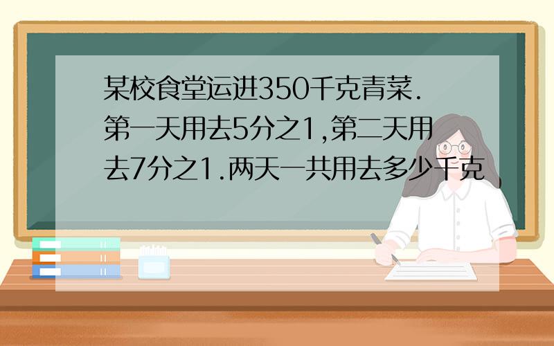 某校食堂运进350千克青菜.第一天用去5分之1,第二天用去7分之1.两天一共用去多少千克