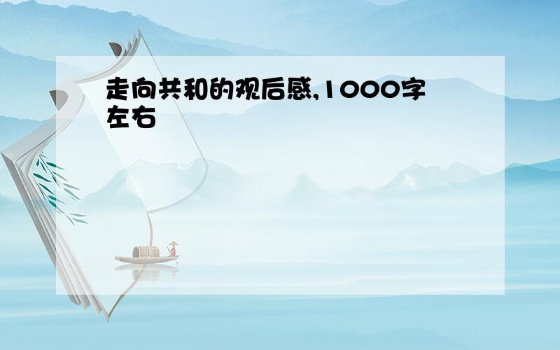 走向共和的观后感,1000字左右