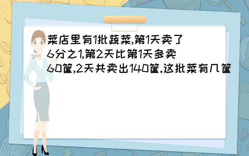 菜店里有1批蔬菜,第1天卖了6分之1,第2天比第1天多卖60筐,2天共卖出140筐.这批菜有几筐