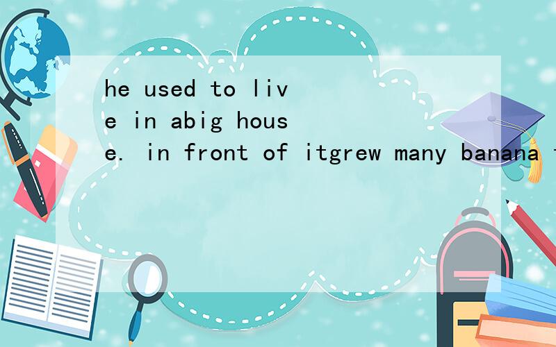 he used to live in abig house. in front of itgrew many banana trees.并成一句