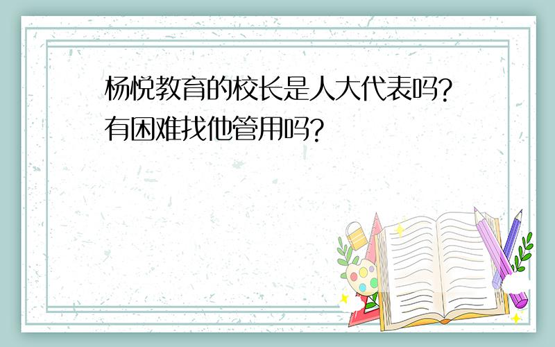 杨悦教育的校长是人大代表吗?有困难找他管用吗?