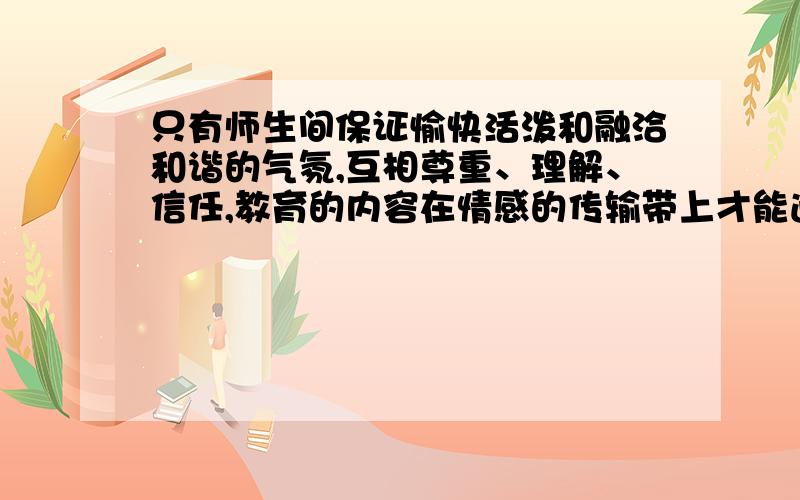 只有师生间保证愉快活泼和融洽和谐的气氛,互相尊重、理解、信任,教育的内容在情感的传输带上才能通过.