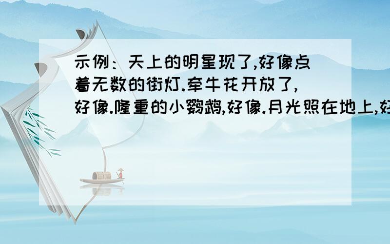 示例：天上的明星现了,好像点着无数的街灯.牵牛花开放了,好像.隆重的小鹦鹉,好像.月光照在地上,好像.大家要记住不是比喻句 是联想哦100分少不了你的!