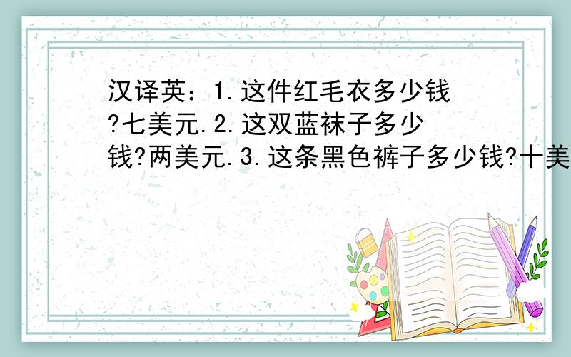 汉译英：1.这件红毛衣多少钱?七美元.2.这双蓝袜子多少钱?两美元.3.这条黑色裤子多少钱?十美元,.那个小黄帽子多少钱?五美元.5.那条红短裤多少钱?一美元.