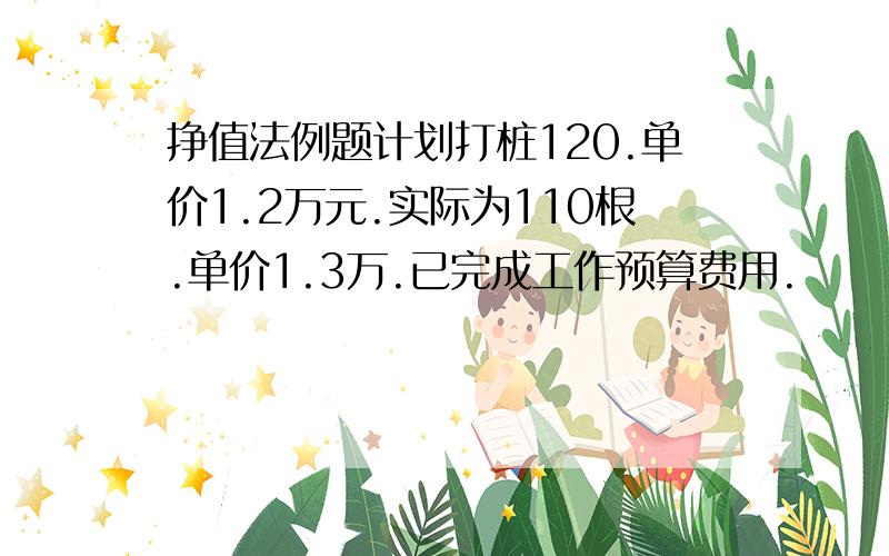 挣值法例题计划打桩120.单价1.2万元.实际为110根.单价1.3万.已完成工作预算费用.