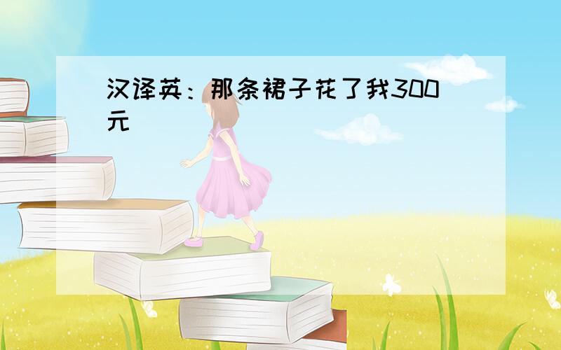 汉译英：那条裙子花了我300元