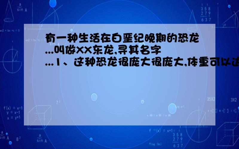 有一种生活在白垩纪晚期的恐龙...叫做XX东龙,寻其名字...1、这种恐龙很庞大很庞大,体重可以达到50吨,脖子很长2、一对这种恐龙一生产下成千上万的卵,以数量来战胜侵略者,得以繁衍3、这种